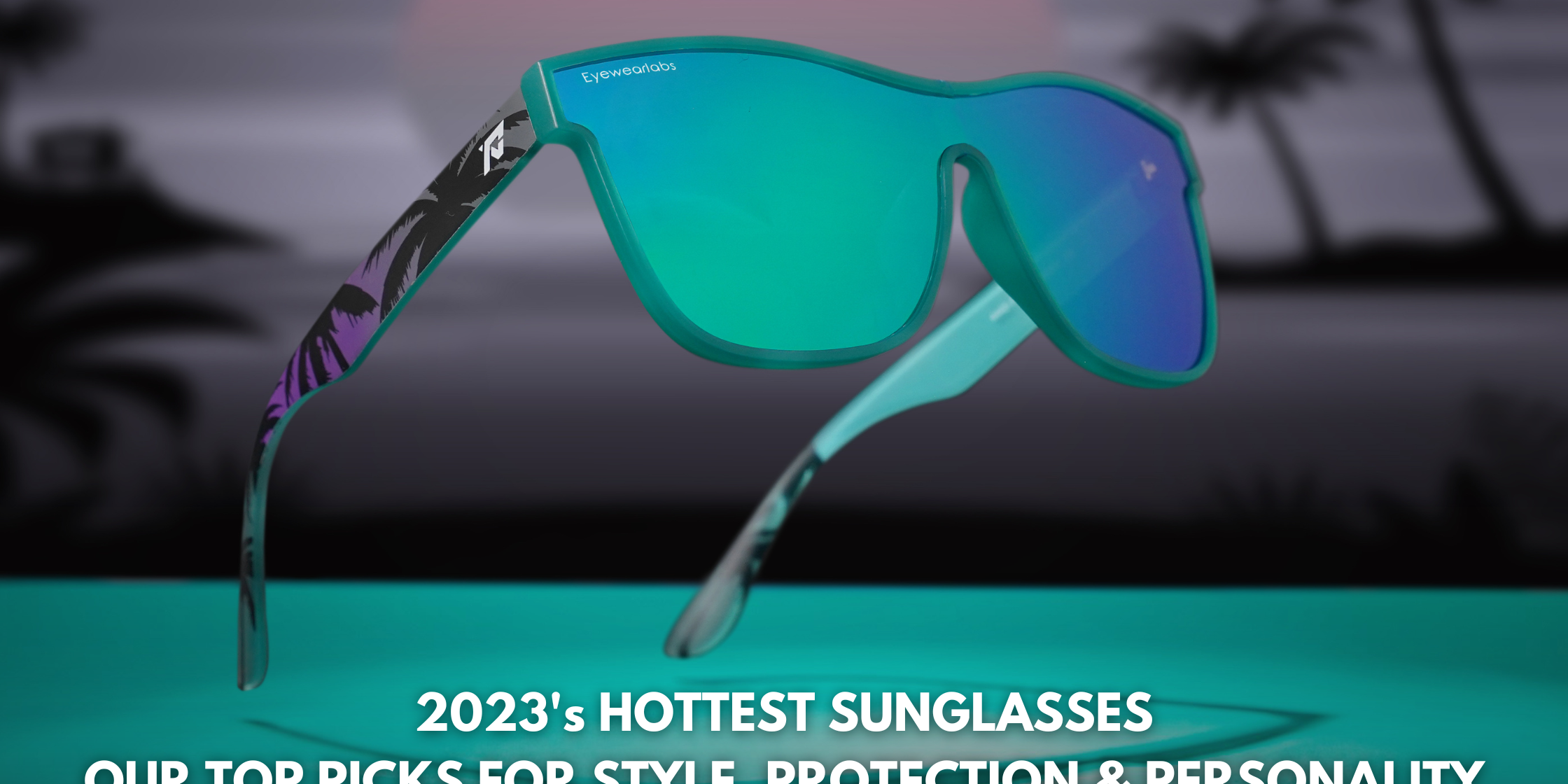 2023's Hottest Sunglasses: Our Top Picks for Style, Protection, and Functionality